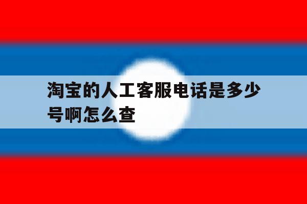 淘宝的人工客服电话是多少号啊怎么查 淘宝的人工客服电话是多少号啊怎么查