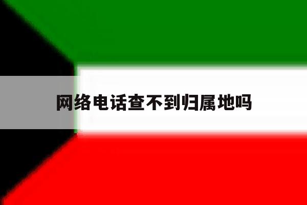 网络电话查不到归属地吗 网络电话查不到归属地吗