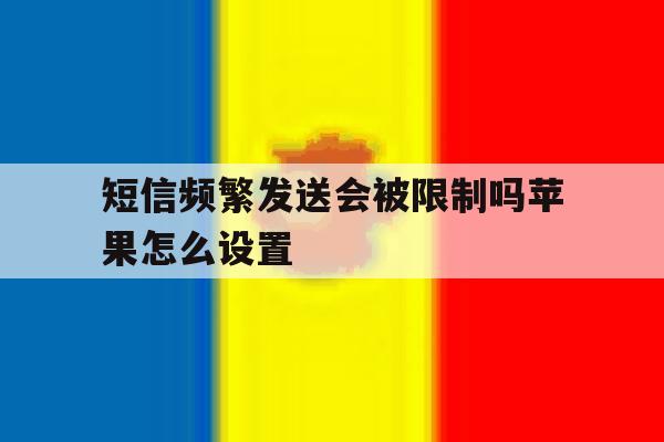 短信频繁发送会被限制吗苹果怎么设置 短信频繁发送会被限制吗苹果怎么设置