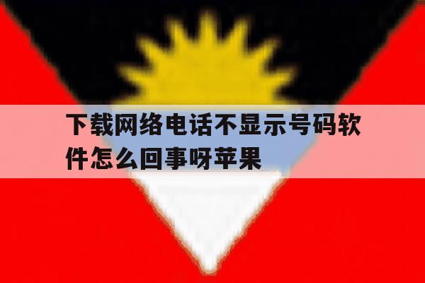 下载网络电话不显示号码软件怎么回事呀苹果 下载网络电话不显示号码软件怎么回事呀苹果