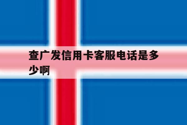 查广发信用卡客服电话是多少啊 查广发信用卡客服电话是多少啊