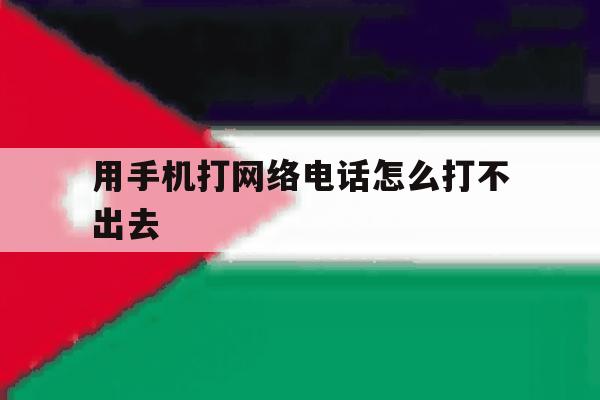 用手机打网络电话怎么打不出去 用手机打网络电话怎么打不出去