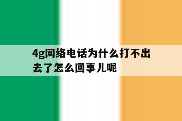 4g网络电话为什么打不出去了怎么回事儿呢 4g网络电话为什么打不出去了怎么回事儿呢