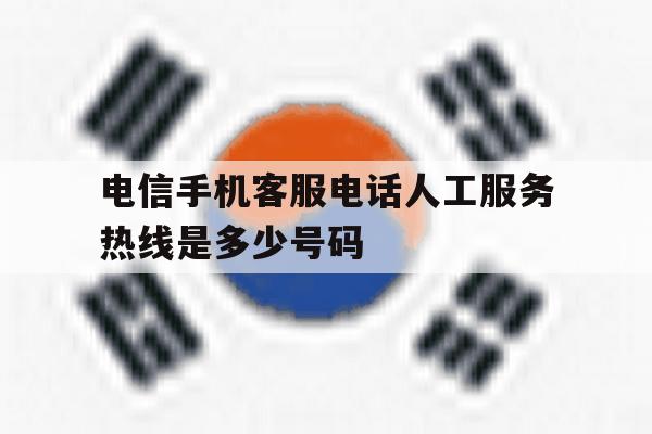 电信手机客服电话人工服务热线是多少号码 电信手机客服电话人工服务热线是多少号码
