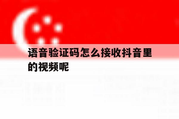 语音验证码怎么接收抖音里的视频呢 语音验证码怎么接收抖音里的视频呢