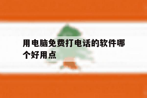 用电脑免费打电话的软件哪个好用点 用电脑免费打电话的软件哪个好用点
