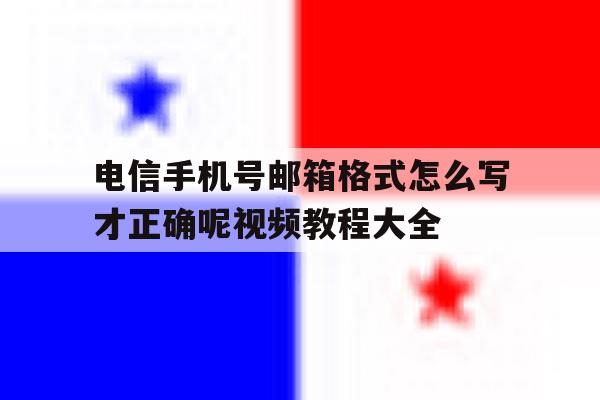 关于电信手机号邮箱格式怎么写才正确呢视频教程大全的信息 关于电信手机号邮箱格式怎么写才正确呢视频教程大全的信息