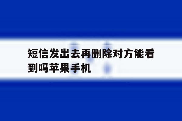 包含短信发出去再删除对方能看到吗苹果手机的词条 包含短信发出去再删除对方能看到吗苹果手机的词条
