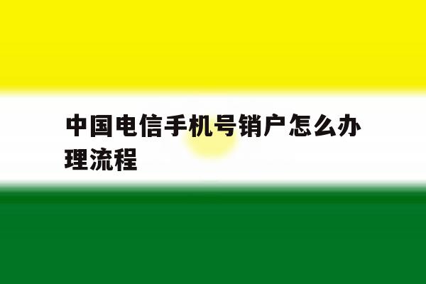中国电信手机号销户怎么办理流程 中国电信手机号销户怎么办理流程