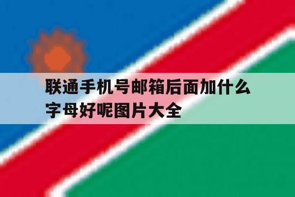 联通手机号邮箱后面加什么字母好呢图片大全的简单介绍 联通手机号邮箱后面加什么字母好呢图片大全的简单介绍