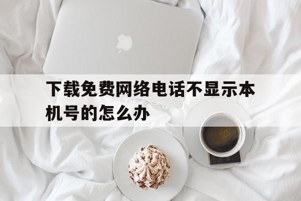 下载免费网络电话不显示本机号的怎么办的简单介绍 下载免费网络电话不显示本机号的怎么办的简单介绍