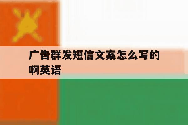 广告群发短信文案怎么写的啊英语 广告群发短信文案怎么写的啊英语