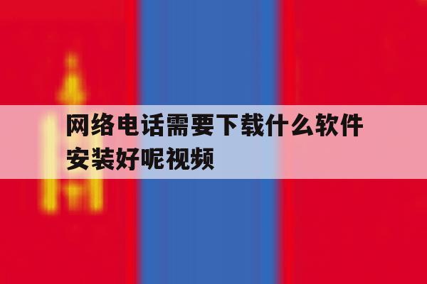 网络电话需要下载什么软件安装好呢视频 网络电话需要下载什么软件安装好呢视频