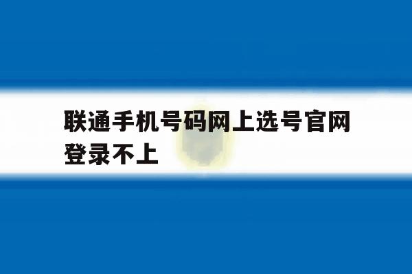 联通手机号码网上选号官网登录不上