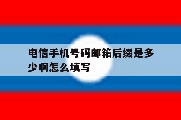 电信手机号码邮箱后缀是多少啊怎么填写 电信手机号码邮箱后缀是多少啊怎么填写