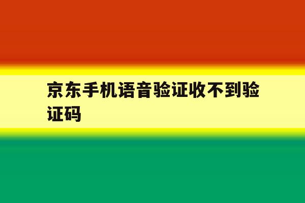 京东手机语音验证收不到验证码 京东手机语音验证收不到验证码