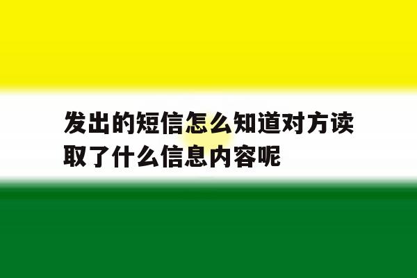 发出的短信怎么知道对方读取了什么信息内容呢的简单介绍 发出的短信怎么知道对方读取了什么信息内容呢的简单介绍