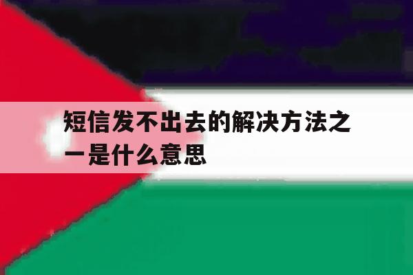 短信发不出去的解决方法之一是什么意思 短信发不出去的解决方法之一是什么意思