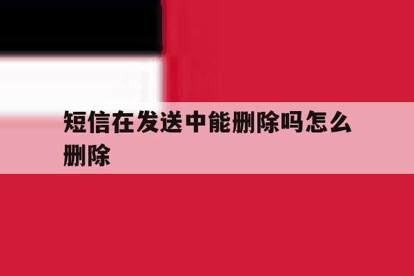 短信在发送中能删除吗怎么删除 短信在发送中能删除吗怎么删除