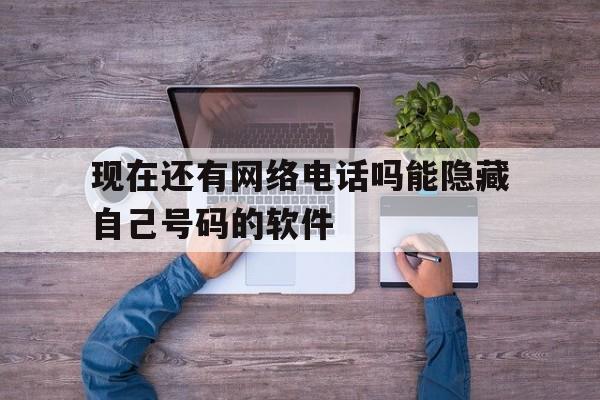 现在还有网络电话吗能隐藏自己号码的软件 现在还有网络电话吗能隐藏自己号码的软件