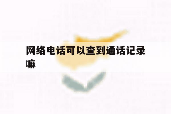 网络电话可以查到通话记录嘛 网络电话可以查到通话记录嘛