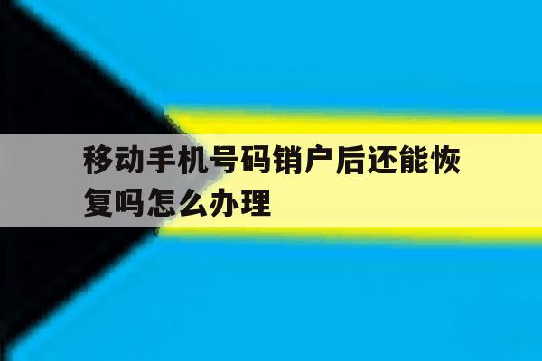 移动手机号码销户后还能恢复吗怎么办理 移动手机号码销户后还能恢复吗怎么办理