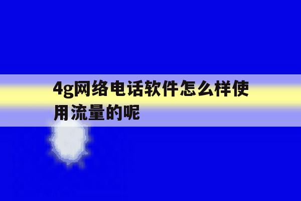 包含4g网络电话软件怎么样使用流量的呢的词条 包含4g网络电话软件怎么样使用流量的呢的词条
