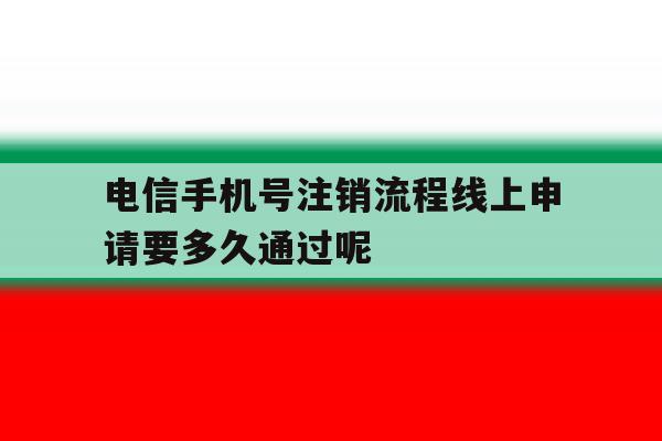 电信手机号注销流程线上申请要多久通过呢的简单介绍 电信手机号注销流程线上申请要多久通过呢的简单介绍