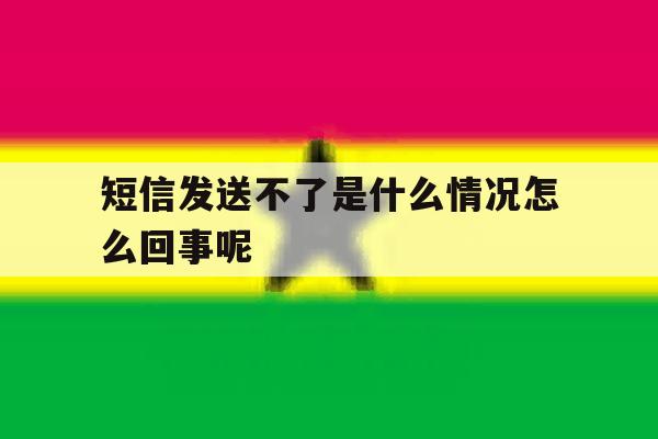 短信发送不了是什么情况怎么回事呢 短信发送不了是什么情况怎么回事呢