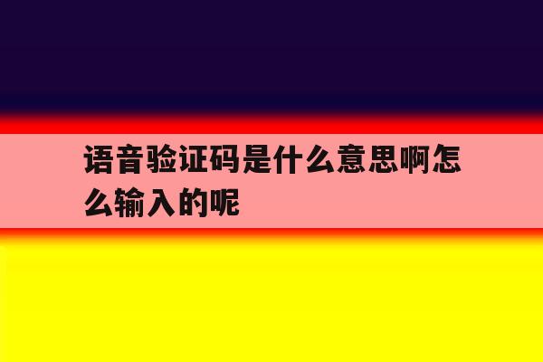 语音验证码是什么意思啊怎么输入的呢 语音验证码是什么意思啊怎么输入的呢