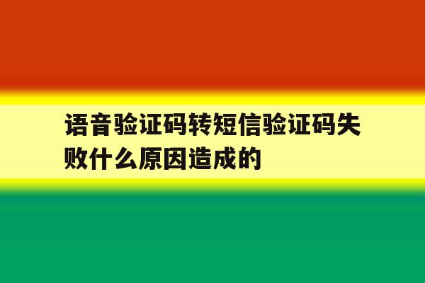 语音验证码转短信验证码失败什么原因造成的 语音验证码转短信验证码失败什么原因造成的
