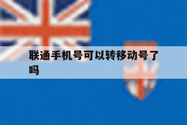 联通手机号可以转移动号了吗 联通手机号可以转移动号了吗