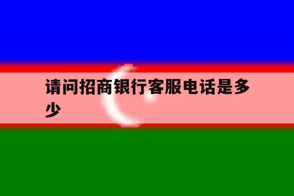 请问招商银行客服电话是多少 请问招商银行客服电话是多少