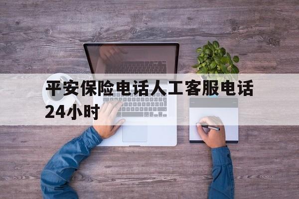 平安保险电话人工客服电话24小时 平安保险电话人工客服电话24小时