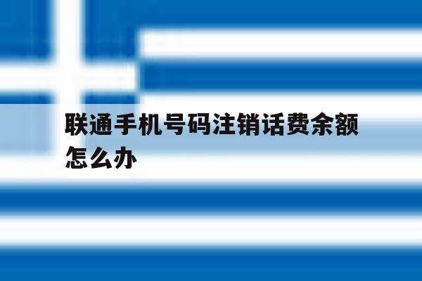 联通手机号码注销话费余额怎么办 联通手机号码注销话费余额怎么办