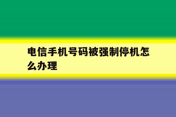 电信手机号码被强制停机怎么办理 电信手机号码被强制停机怎么办理