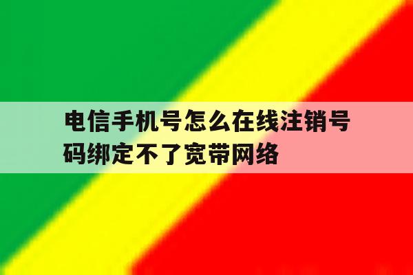 包含电信手机号怎么在线注销号码绑定不了宽带网络的词条 包含电信手机号怎么在线注销号码绑定不了宽带网络的词条