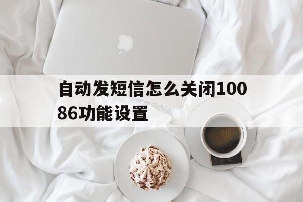 自动发短信怎么关闭10086功能设置 自动发短信怎么关闭10086功能设置
