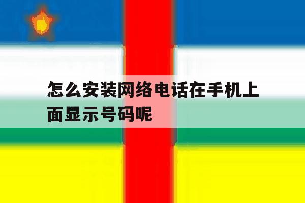 怎么安装网络电话在手机上面显示号码呢的简单介绍 怎么安装网络电话在手机上面显示号码呢的简单介绍