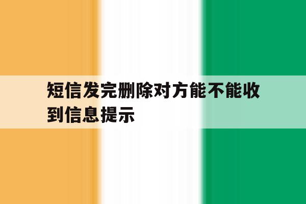 短信发完删除对方能不能收到信息提示 短信发完删除对方能不能收到信息提示