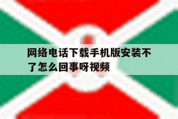 网络电话下载手机版安装不了怎么回事呀视频 网络电话下载手机版安装不了怎么回事呀视频