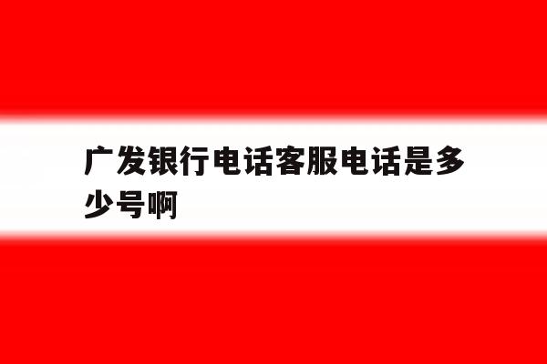 广发银行电话客服电话是多少号啊 广发银行电话客服电话是多少号啊