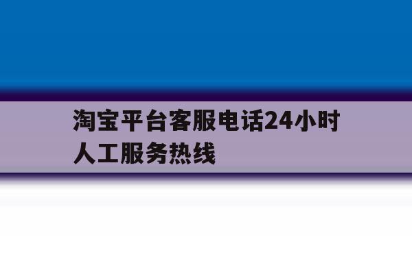淘宝平台客服电话24小时人工服务热线 淘宝平台客服电话24小时人工服务热线