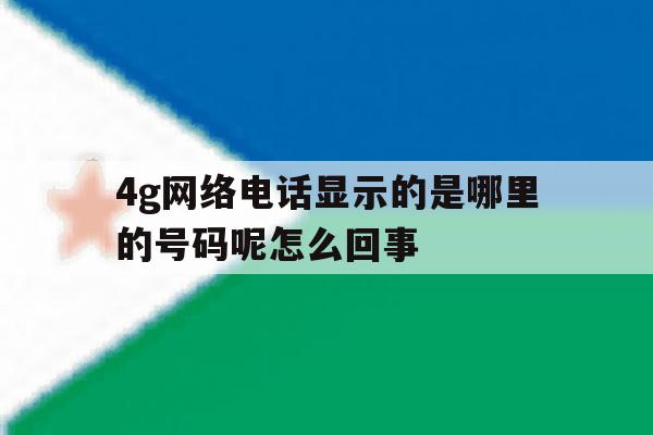 关于4g网络电话显示的是哪里的号码呢怎么回事的信息 关于4g网络电话显示的是哪里的号码呢怎么回事的信息