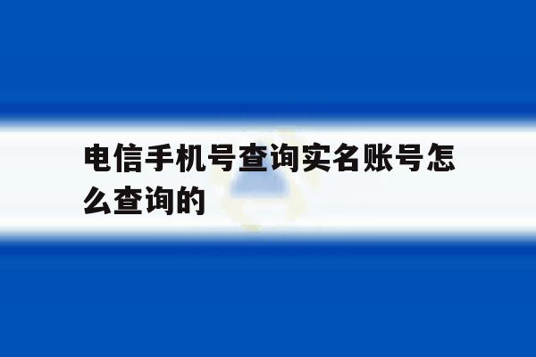 电信手机号查询实名账号怎么查询的 电信手机号查询实名账号怎么查询的