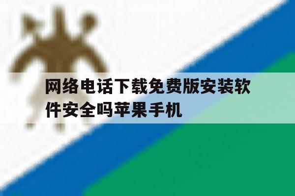 网络电话下载免费版安装软件安全吗苹果手机的简单介绍 网络电话下载免费版安装软件安全吗苹果手机的简单介绍