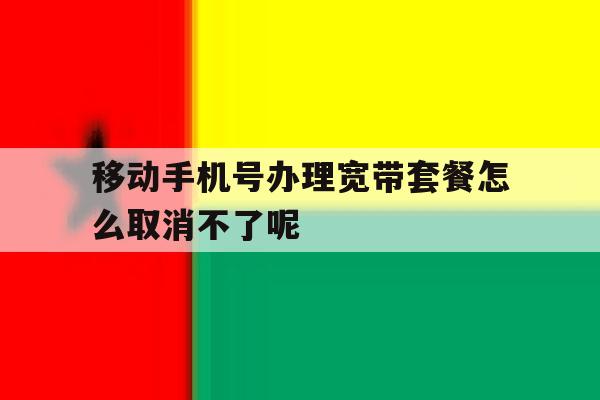 包含移动手机号办理宽带套餐怎么取消不了呢的词条 包含移动手机号办理宽带套餐怎么取消不了呢的词条