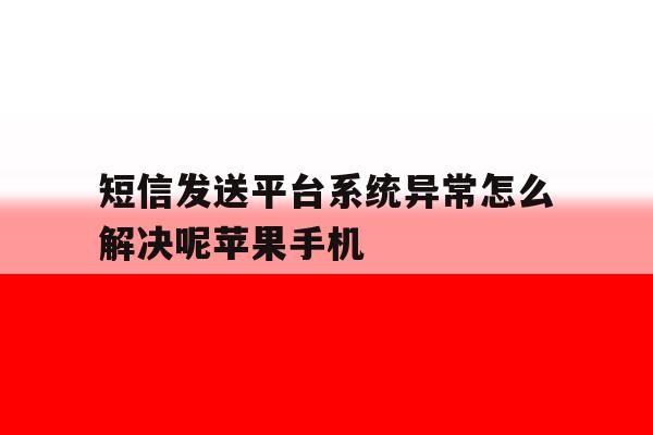 短信发送平台系统异常怎么解决呢苹果手机的简单介绍 短信发送平台系统异常怎么解决呢苹果手机的简单介绍