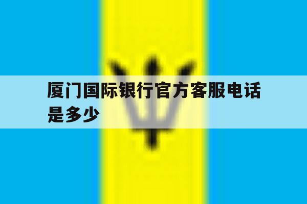 厦门国际银行官方客服电话是多少 厦门国际银行官方客服电话是多少
