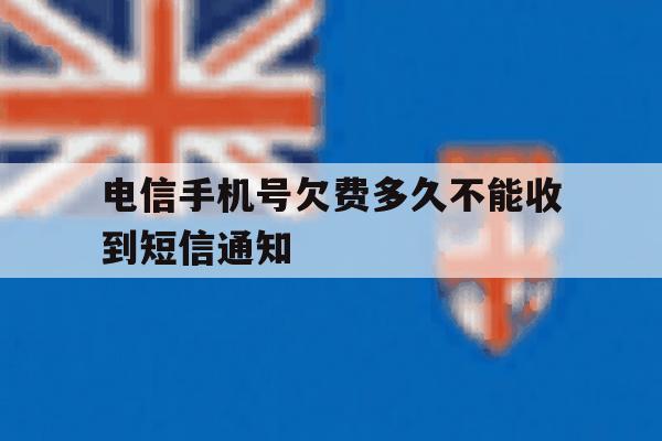 电信手机号欠费多久不能收到短信通知 电信手机号欠费多久不能收到短信通知